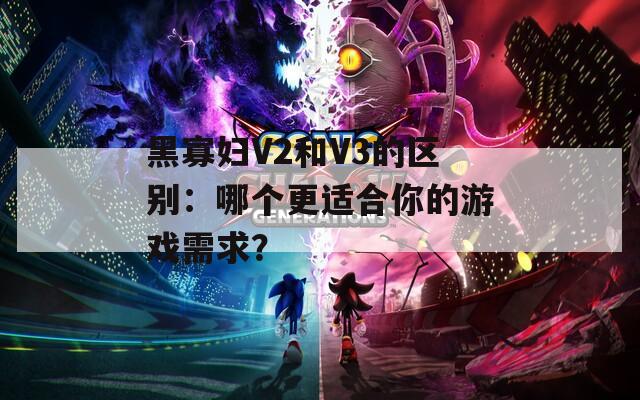 黑寡妇V2和V3的区别：哪个更适合你的游戏需求？