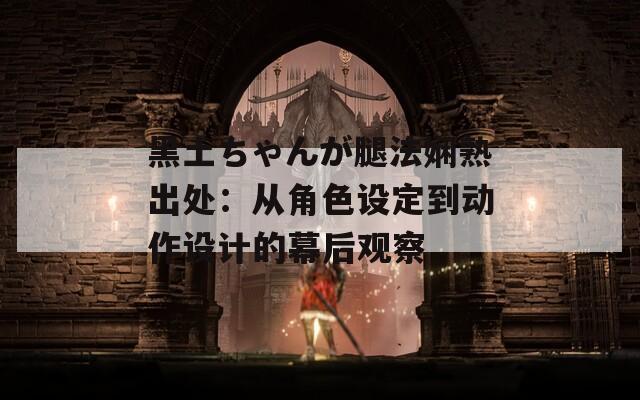 黑土ちゃんが腿法娴熟出处：从角色设定到动作设计的幕后观察