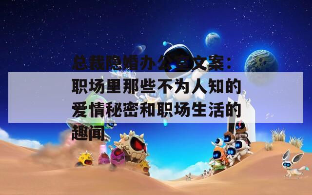 总裁隐婚办公室文案：职场里那些不为人知的爱情秘密和职场生活的趣闻