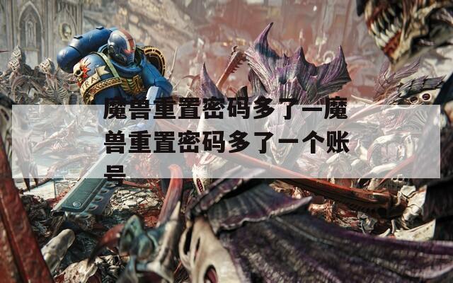 魔兽重置密码多了—魔兽重置密码多了一个账号