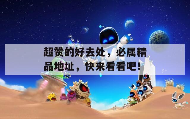 超赞的好去处，必属精品地址，快来看看吧！