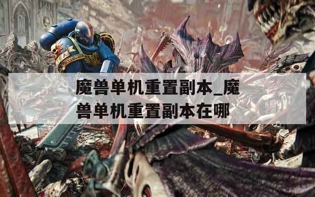 魔兽单机重置副本_魔兽单机重置副本在哪