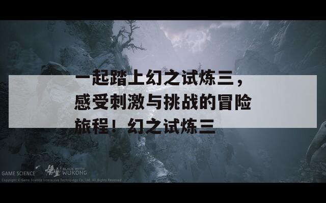 一起踏上幻之试炼三，感受刺激与挑战的冒险旅程！幻之试炼三