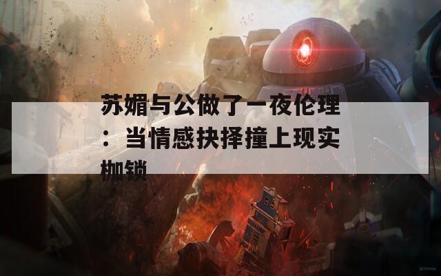 苏媚与公做了一夜伦理：当情感抉择撞上现实枷锁
