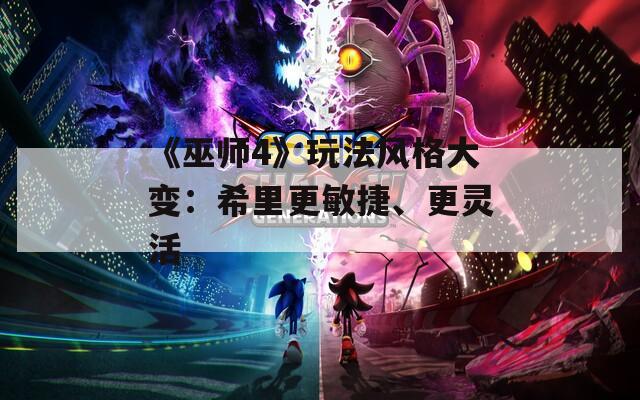 《巫师4》玩法风格大变：希里更敏捷、更灵活