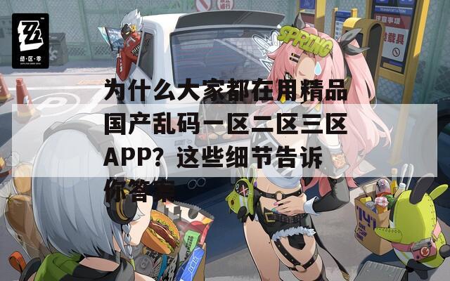 为什么大家都在用精品国产乱码一区二区三区APP？这些细节告诉你答案