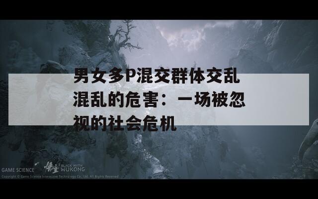 男女多P混交群体交乱混乱的危害：一场被忽视的社会危机