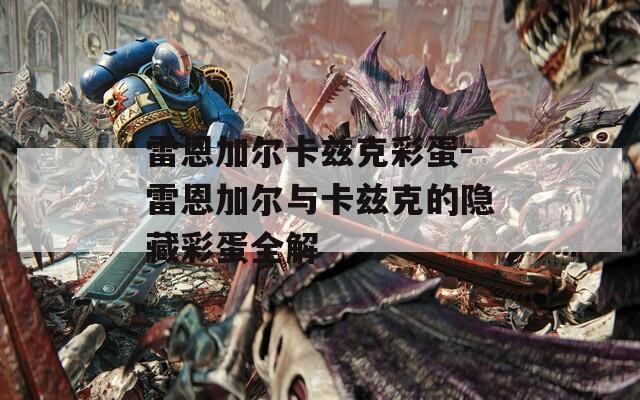 雷恩加尔卡兹克彩蛋-雷恩加尔与卡兹克的隐藏彩蛋全解