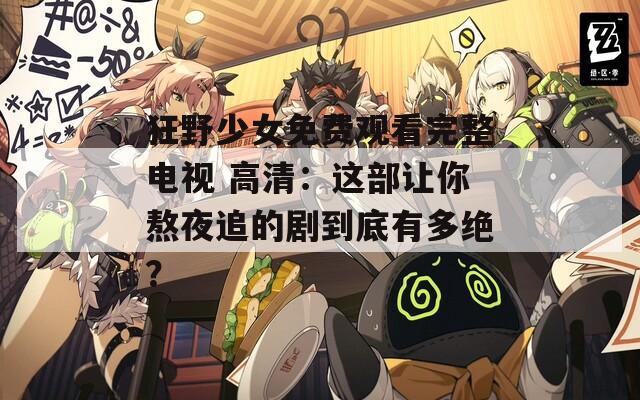 狂野少女免费观看完整电视 高清：这部让你熬夜追的剧到底有多绝？