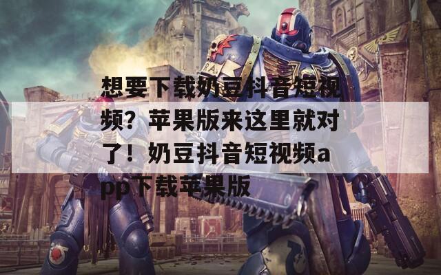 想要下载奶豆抖音短视频？苹果版来这里就对了！奶豆抖音短视频app下载苹果版