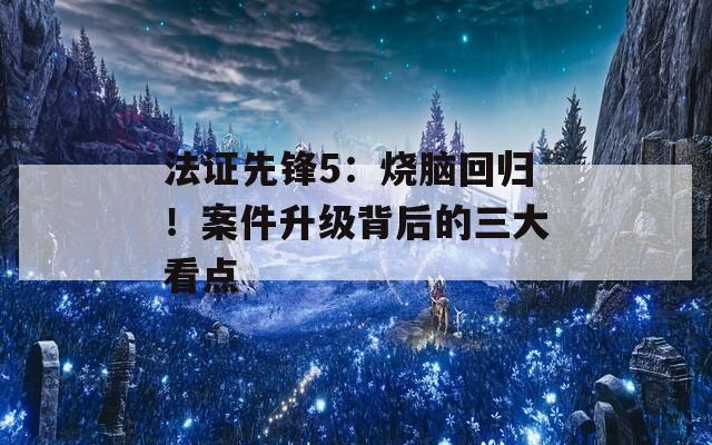 法证先锋5：烧脑回归！案件升级背后的三大看点