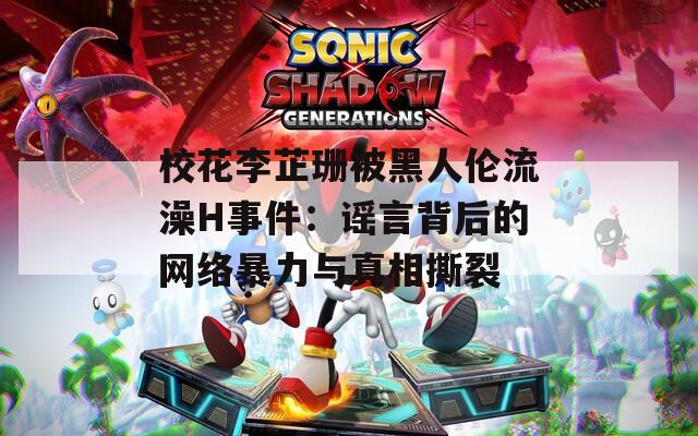 校花李芷珊被黑人伦流澡H事件：谣言背后的网络暴力与真相撕裂