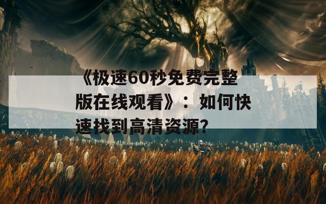 《极速60秒免费完整版在线观看》：如何快速找到高清资源？
