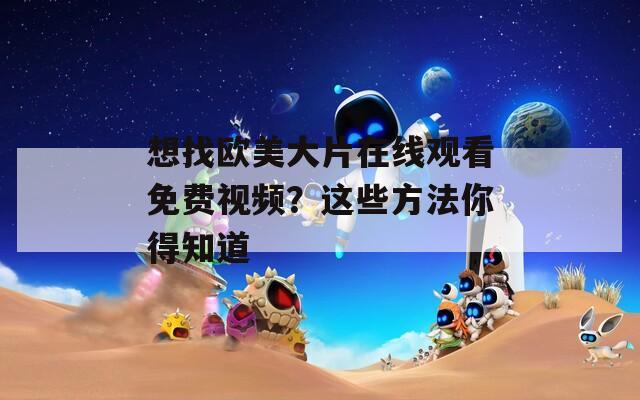 想找欧美大片在线观看免费视频？这些方法你得知道