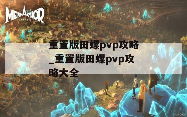 重置版田螺pvp攻略_重置版田螺pvp攻略大全