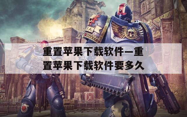 重置苹果下载软件—重置苹果下载软件要多久