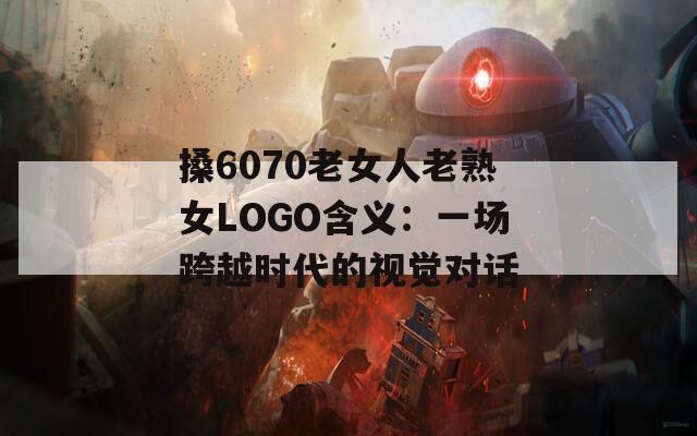搡6070老女人老熟女LOGO含义：一场跨越时代的视觉对话