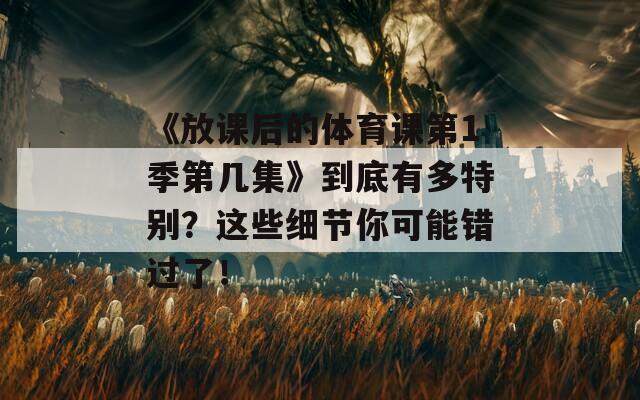 《放课后的体育课第1季第几集》到底有多特别？这些细节你可能错过了！