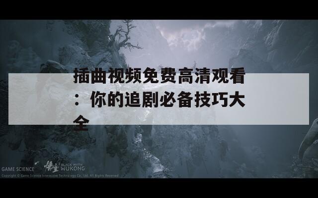 插曲视频免费高清观看：你的追剧必备技巧大全