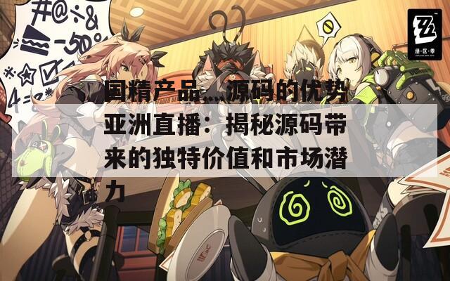国精产品灬源码的优势亚洲直播：揭秘源码带来的独特价值和市场潜力