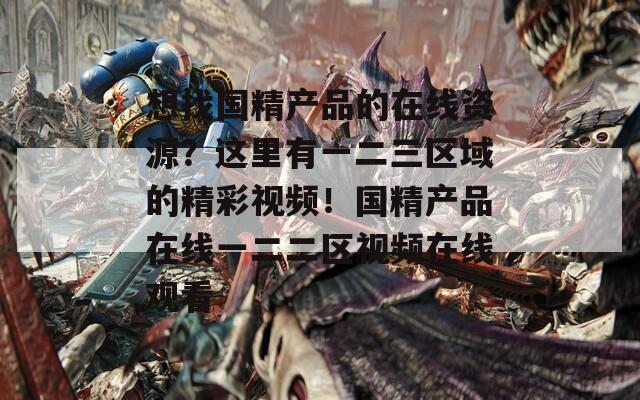 想找国精产品的在线资源？这里有一二三区域的精彩视频！国精产品在线一二二区视频在线观看