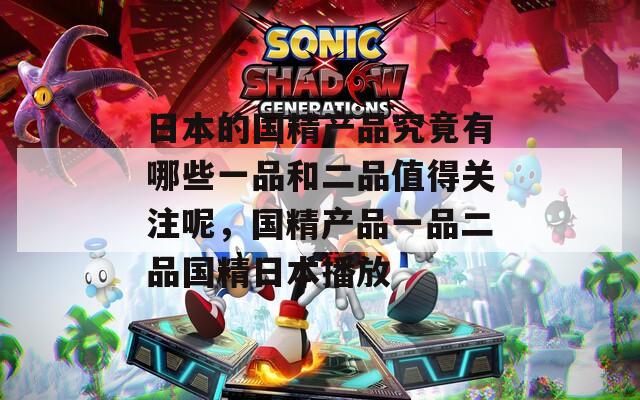 日本的国精产品究竟有哪些一品和二品值得关注呢，国精产品一品二品国精日本播放