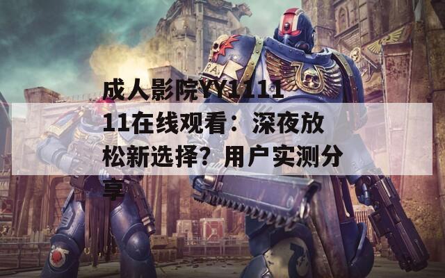 成人影院YY111111在线观看：深夜放松新选择？用户实测分享
