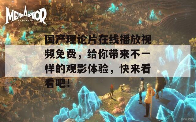 国产理论片在线播放视频免费，给你带来不一样的观影体验，快来看看吧！