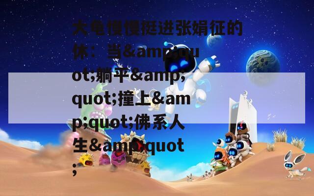 大龟慢慢挺进张娟征的休：当&quot;躺平&quot;撞上&quot;佛系人生&quot;