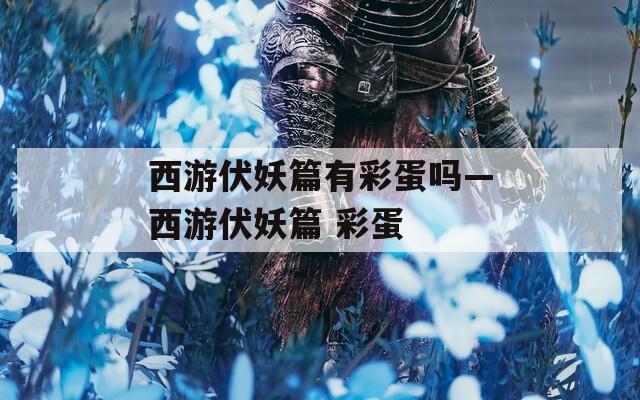 西游伏妖篇有彩蛋吗—西游伏妖篇 彩蛋
