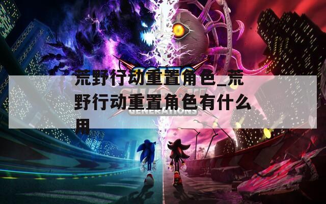 荒野行动重置角色_荒野行动重置角色有什么用