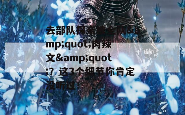 去部队探亲被全队&quot;肉辣文&quot;？这3个细节你肯定没听过！