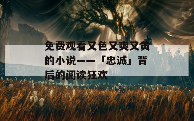 免费观看又色又爽又黄的小说——「忠诚」背后的阅读狂欢