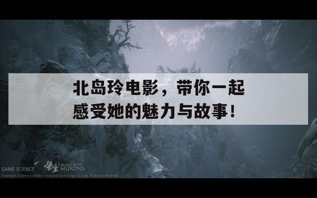 北岛玲电影，带你一起感受她的魅力与故事！