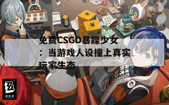免费CSGO暴躁少女：当游戏人设撞上真实玩家生态