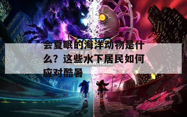 会夏眠的海洋动物是什么？这些水下居民如何应对酷暑