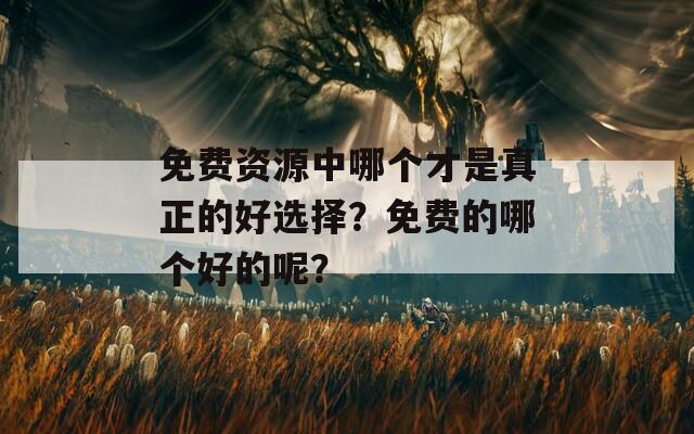 免费资源中哪个才是真正的好选择？免费的哪个好的呢？