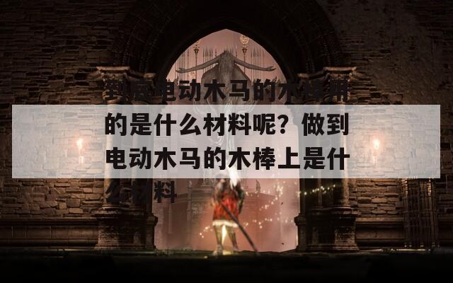 到底电动木马的木棒用的是什么材料呢？做到电动木马的木棒上是什么材料
