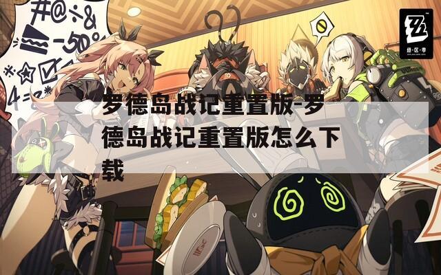 罗德岛战记重置版-罗德岛战记重置版怎么下载