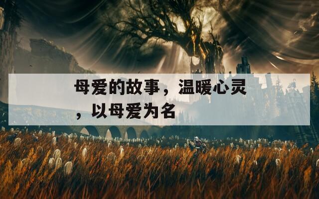 母爱的故事，温暖心灵，以母爱为名