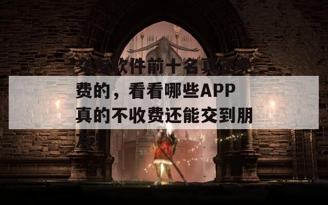 交友软件前十名真正免费的，看看哪些APP真的不收费还能交到朋友！