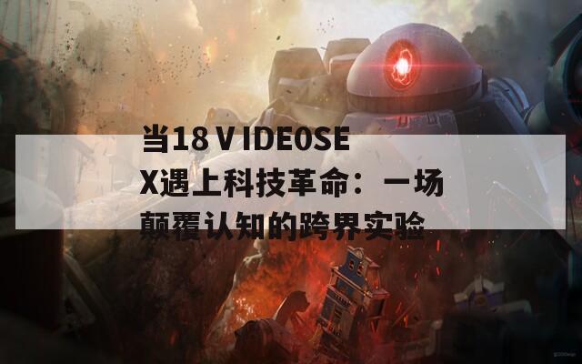 当18ⅤIDE0SEX遇上科技革命：一场颠覆认知的跨界实验