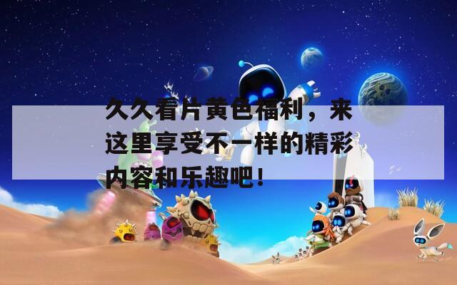 久久看片黄色福利，来这里享受不一样的精彩内容和乐趣吧！
