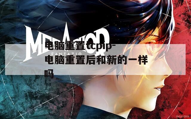 电脑重置tcpip-电脑重置后和新的一样吗
