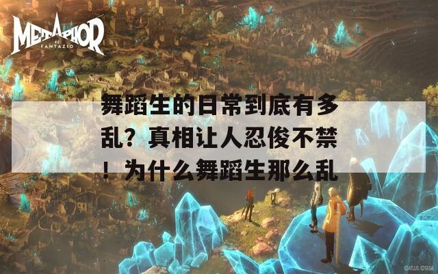 舞蹈生的日常到底有多乱？真相让人忍俊不禁！为什么舞蹈生那么乱