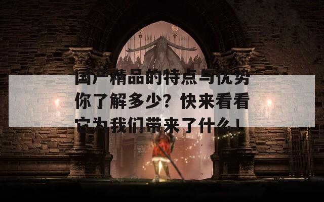 国产精品的特点与优势你了解多少？快来看看它为我们带来了什么！