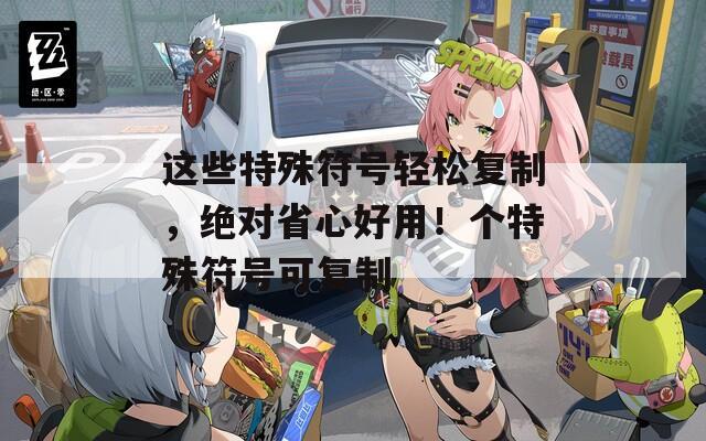 这些特殊符号轻松复制，绝对省心好用！个特殊符号可复制