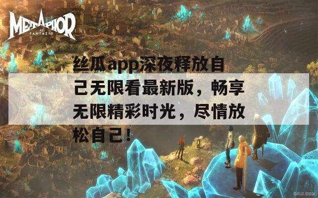 丝瓜app深夜释放自己无限看最新版，畅享无限精彩时光，尽情放松自己！
