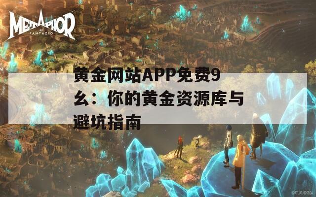 黄金网站APP免费9幺：你的黄金资源库与避坑指南