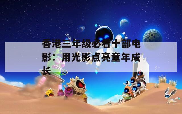 香港三年级必看十部电影：用光影点亮童年成长